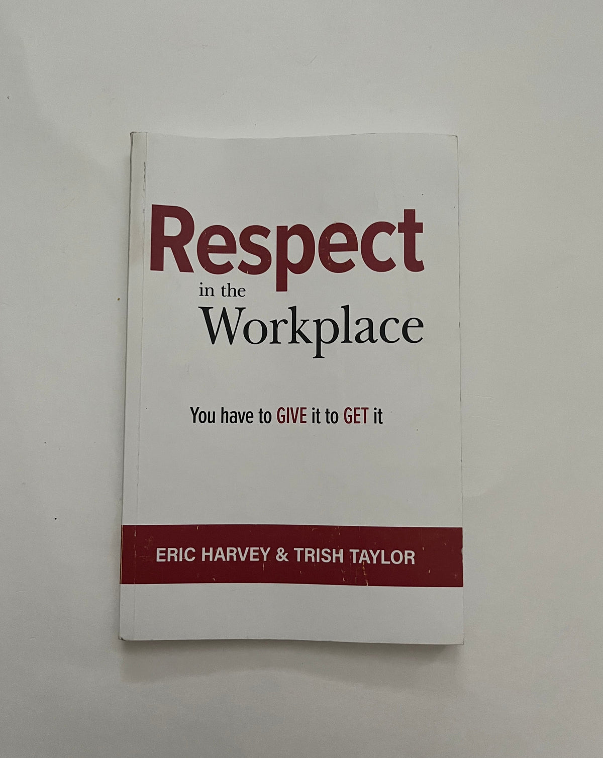 Respect in the Workplace: You Have to Give it to Get it by Eric Harvey &amp; Trish Taylor